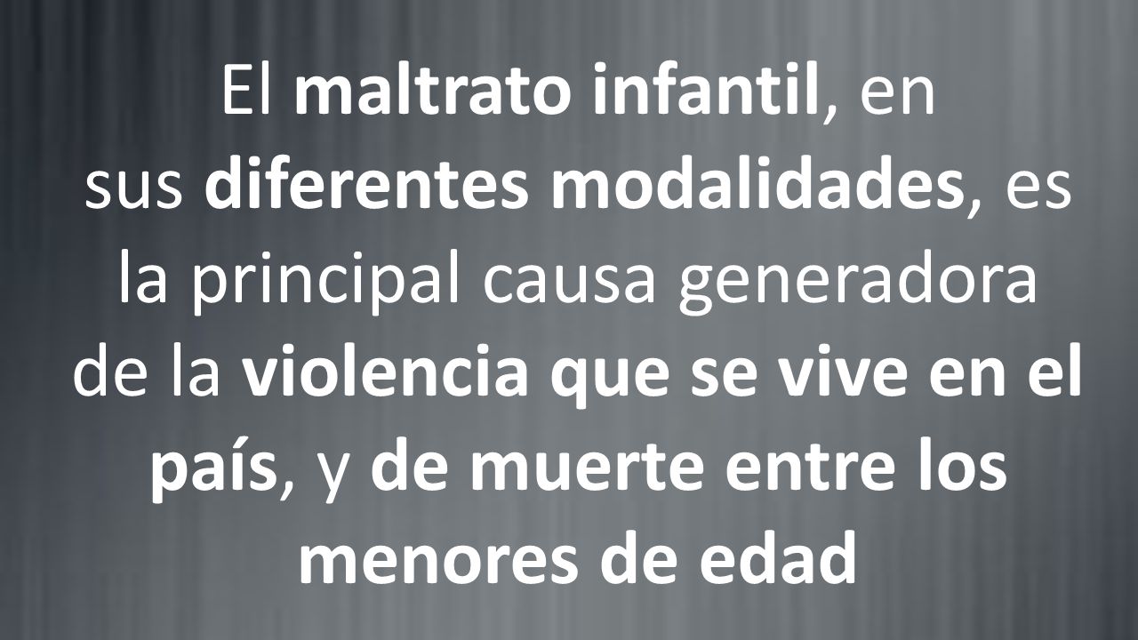 El maltrato infantil, en sus diferentes modalidades, es la principal causa generadora de la violencia que se vive en el país, y de muerte entre los menores de edad