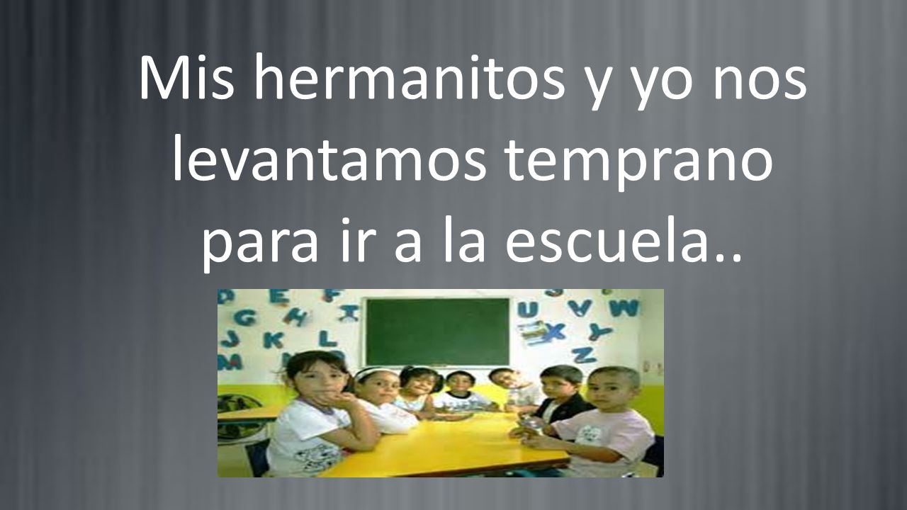 Mis hermanitos y yo nos levantamos temprano para ir a la escuela..