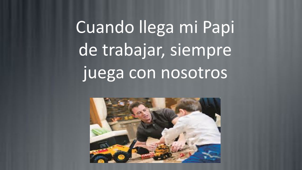 Cuando llega mi Papi de trabajar, siempre juega con nosotros