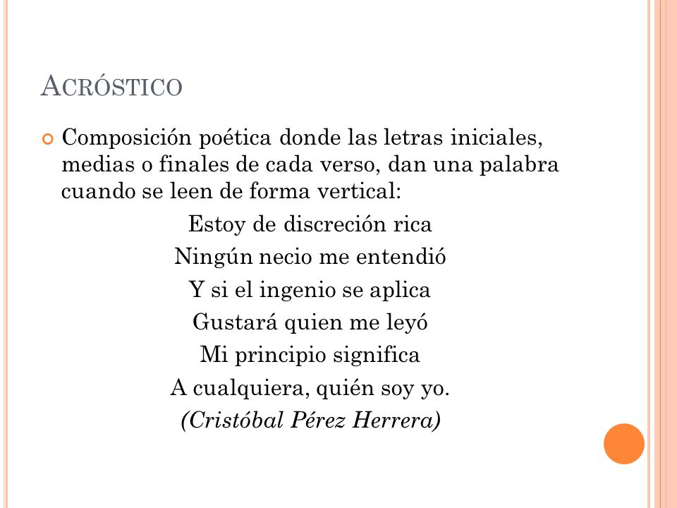 Acróstico Composición poética donde las letras iniciales, medias o finales de cada verso, dan una palabra cuando se leen de forma vertical: