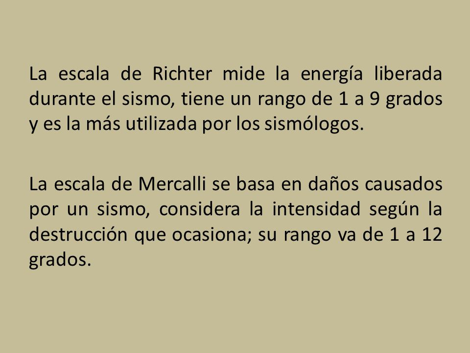 La escala de Richter mide la energía liberada durante el sismo, tiene un rango de 1 a 9 grados y es la más utilizada por los sismólogos.