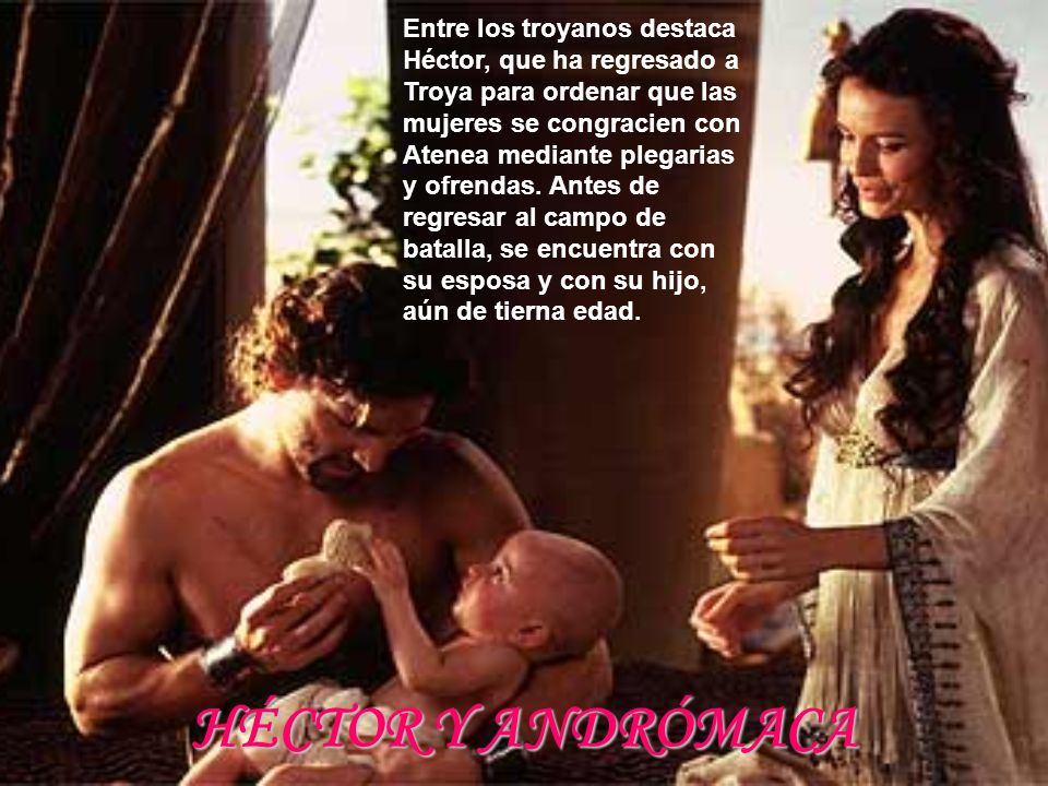 Entre los troyanos destaca Héctor, que ha regresado a Troya para ordenar que las mujeres se congracien con Atenea mediante plegarias y ofrendas. Antes de regresar al campo de batalla, se encuentra con su esposa y con su hijo, aún de tierna edad.