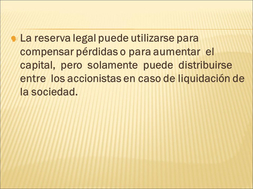 La reserva legal puede utilizarse para compensar pérdidas o para aumentar el capital, pero solamente puede distribuirse entre los accionistas en caso de liquidación de la sociedad.