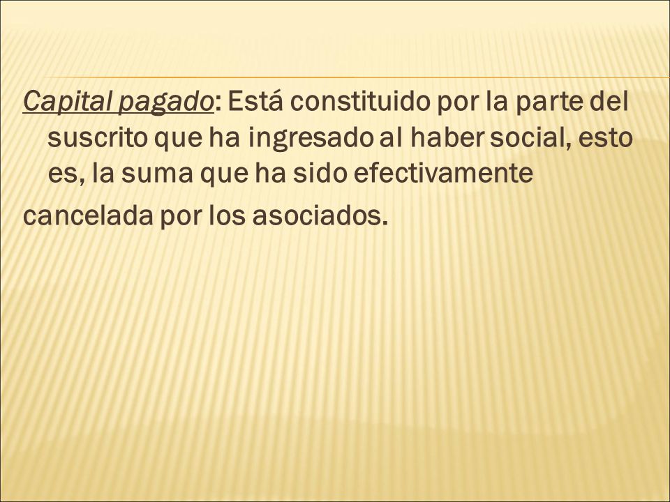 Capital pagado: Está constituido por la parte del suscrito que ha ingresado al haber social, esto es, la suma que ha sido efectivamente