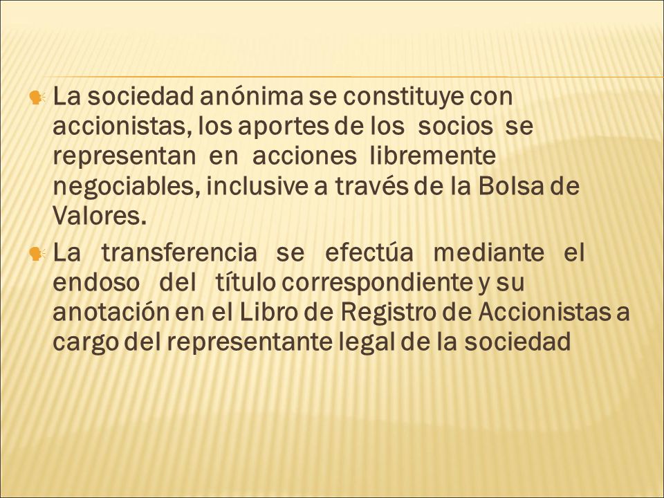 La sociedad anónima se constituye con accionistas, los aportes de los socios se representan en acciones libremente negociables, inclusive a través de la Bolsa de Valores.
