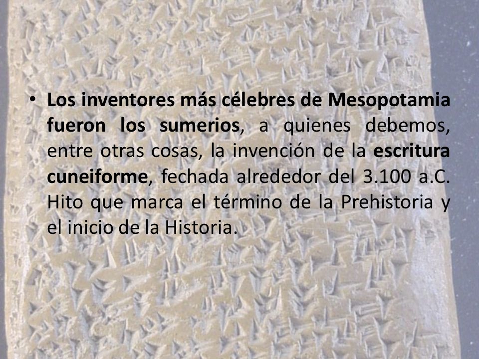 Los inventores más célebres de Mesopotamia fueron los sumerios, a quienes debemos, entre otras cosas, la invención de la escritura cuneiforme, fechada alrededor del a.C.