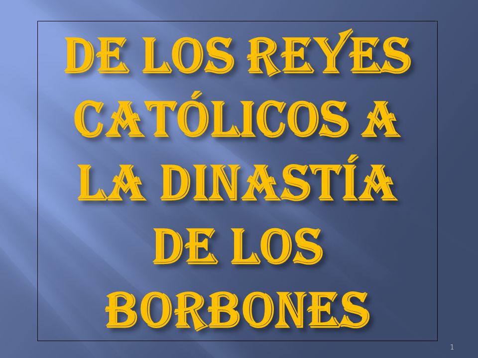 DE LOS REYES CATÓLICOS A LA DINASTÍA DE LOS BORBONES