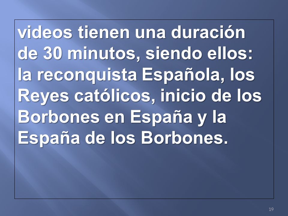 videos tienen una duración de 30 minutos, siendo ellos: la reconquista Española, los Reyes católicos, inicio de los Borbones en España y la España de los Borbones.