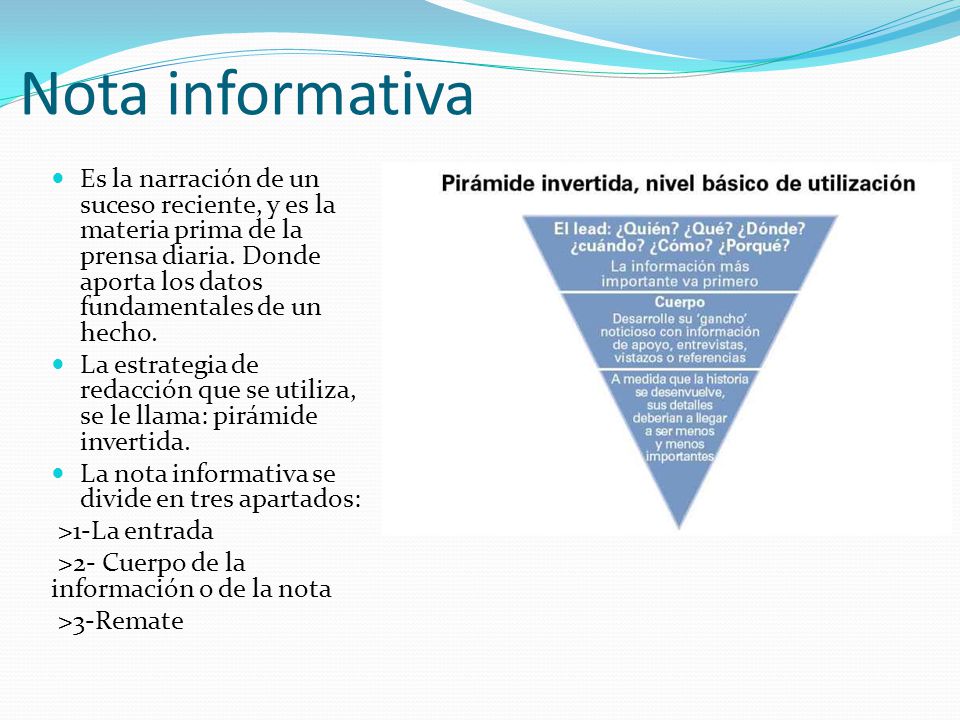 Nota informativa Es la narración de un suceso reciente, y es la materia prima de la prensa diaria. Donde aporta los datos fundamentales de un hecho.