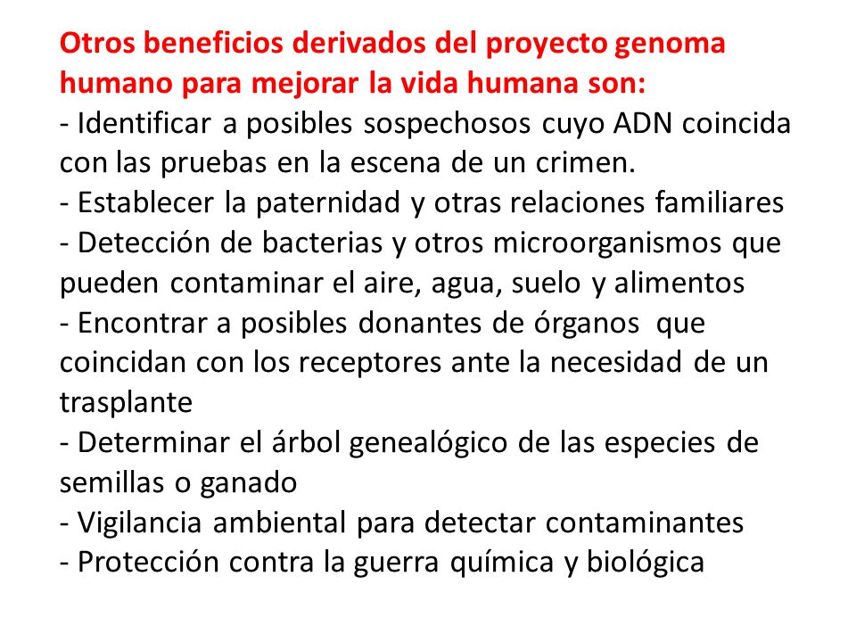 Otros beneficios derivados del proyecto genoma humano para mejorar la vida humana son: - Identificar a posibles sospechosos cuyo ADN coincida con las pruebas en la escena de un crimen.