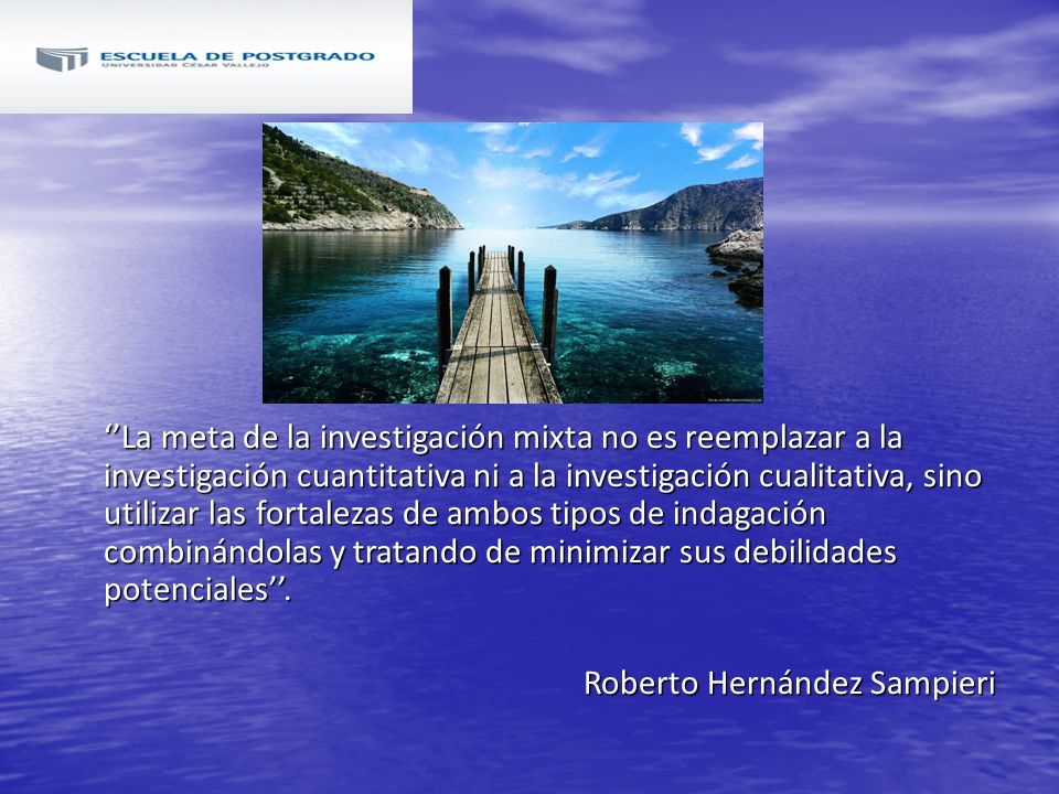 ‘’La meta de la investigación mixta no es reemplazar a la investigación cuantitativa ni a la investigación cualitativa, sino utilizar las fortalezas de ambos tipos de indagación combinándolas y tratando de minimizar sus debilidades potenciales’’.