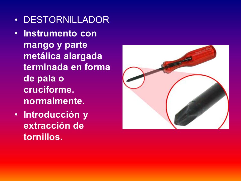 DESTORNILLADOR Instrumento con mango y parte metálica alargada terminada en forma de pala o cruciforme. normalmente.