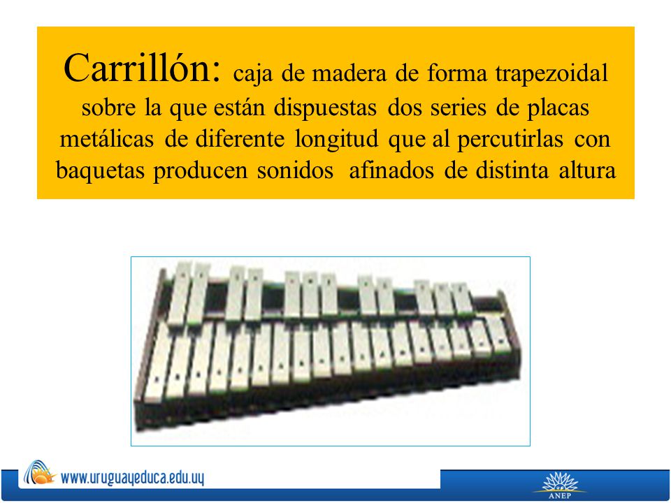 Carrillón: caja de madera de forma trapezoidal sobre la que están dispuestas dos series de placas metálicas de diferente longitud que al percutirlas con baquetas producen sonidos afinados de distinta altura