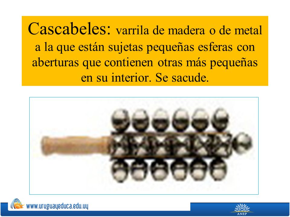 Cascabeles: varrila de madera o de metal a la que están sujetas pequeñas esferas con aberturas que contienen otras más pequeñas en su interior.
