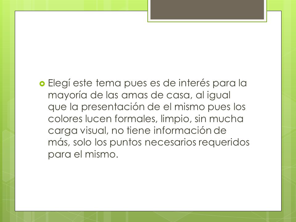 Elegí este tema pues es de interés para la mayoría de las amas de casa, al igual que la presentación de el mismo pues los colores lucen formales, limpio, sin mucha carga visual, no tiene información de más, solo los puntos necesarios requeridos para el mismo.