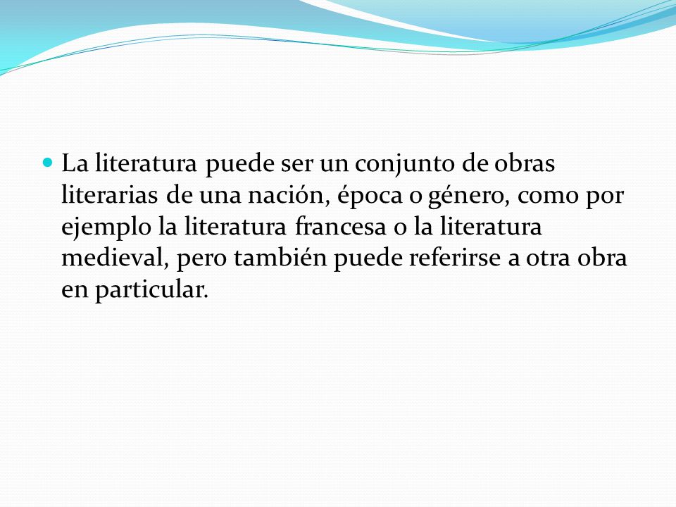 La literatura puede ser un conjunto de obras literarias de una nación, época o género, como por ejemplo la literatura francesa o la literatura medieval, pero también puede referirse a otra obra en particular.