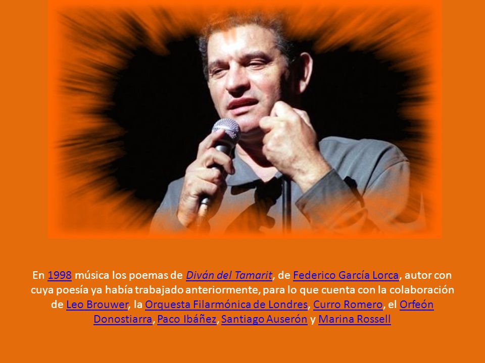 En 1998 música los poemas de Diván del Tamarit, de Federico García Lorca, autor con cuya poesía ya había trabajado anteriormente, para lo que cuenta con la colaboración de Leo Brouwer, la Orquesta Filarmónica de Londres, Curro Romero, el Orfeón Donostiarra, Paco Ibáñez, Santiago Auserón y Marina Rossell