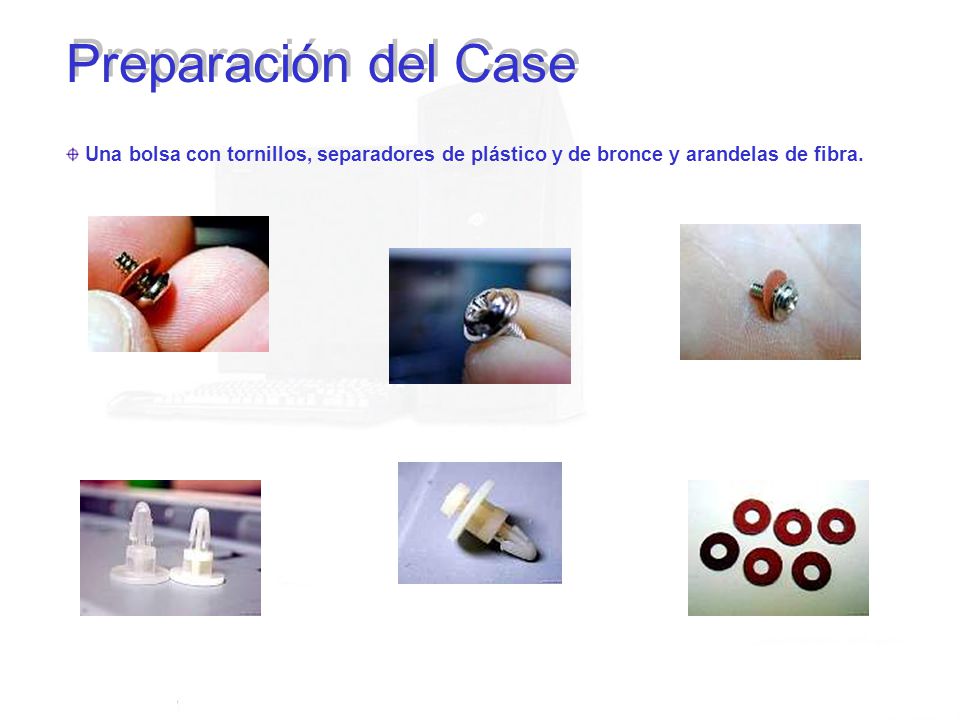 Preparación del Case Una bolsa con tornillos, separadores de plástico y de bronce y arandelas de fibra.