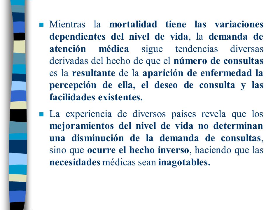 Mientras la mortalidad tiene las variaciones dependientes del nivel de vida, la demanda de atención médica sigue tendencias diversas derivadas del hecho de que el número de consultas es la resultante de la aparición de enfermedad la percepción de ella, el deseo de consulta y las facilidades existentes.