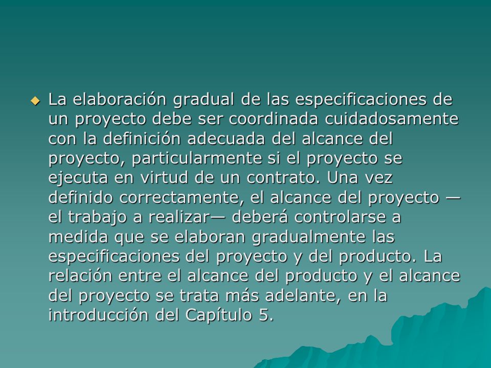 La elaboración gradual de las especificaciones de un proyecto debe ser coordinada cuidadosamente con la definición adecuada del alcance del proyecto, particularmente si el proyecto se ejecuta en virtud de un contrato.