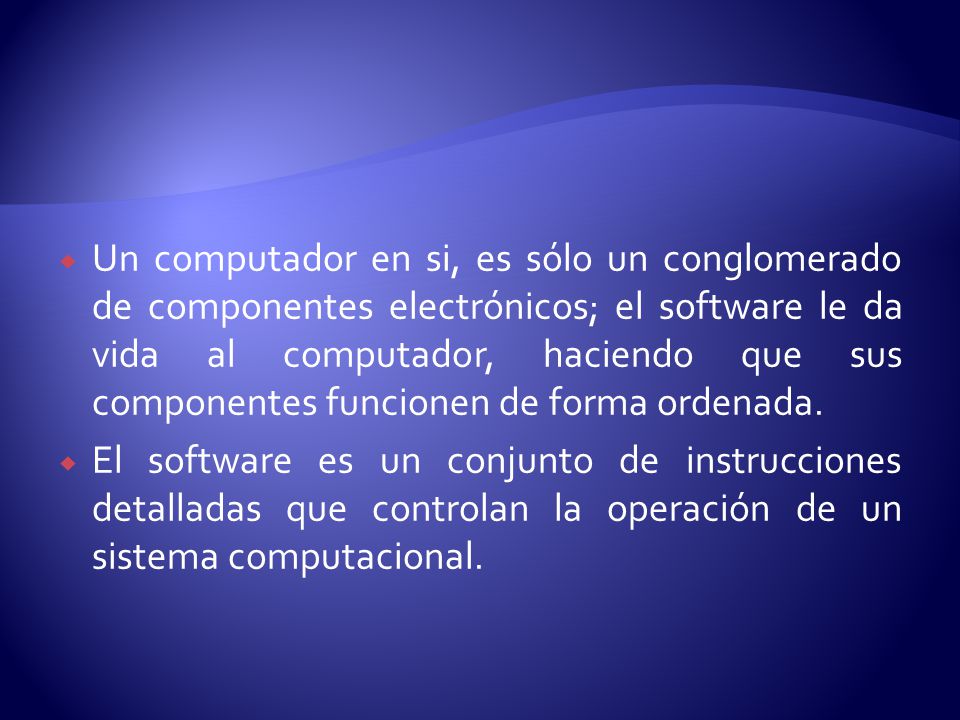 Un computador en si, es sólo un conglomerado de componentes electrónicos; el software le da vida al computador, haciendo que sus componentes funcionen de forma ordenada.