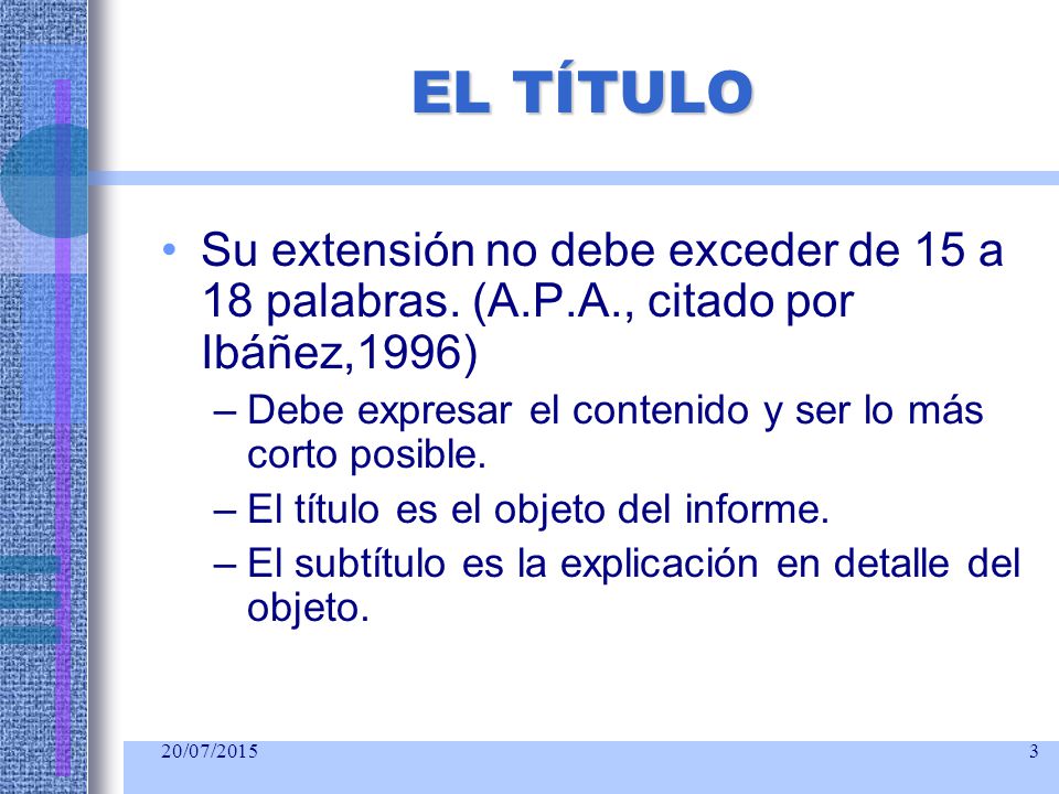 EL TÍTULO Su extensión no debe exceder de 15 a 18 palabras. (A.P.A., citado por Ibáñez,1996) Debe expresar el contenido y ser lo más corto posible.