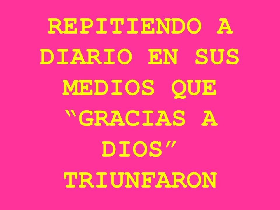 REPITIENDO A DIARIO EN SUS MEDIOS QUE GRACIAS A DIOS TRIUNFARON