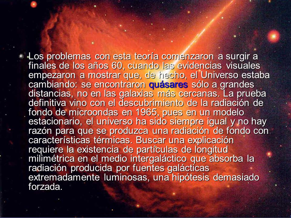 Los problemas con esta teoría comenzaron a surgir a finales de los años 60, cuando las evidencias visuales empezaron a mostrar que, de hecho, el Universo estaba cambiando: se encontraron quásares sólo a grandes distancias, no en las galaxias más cercanas.