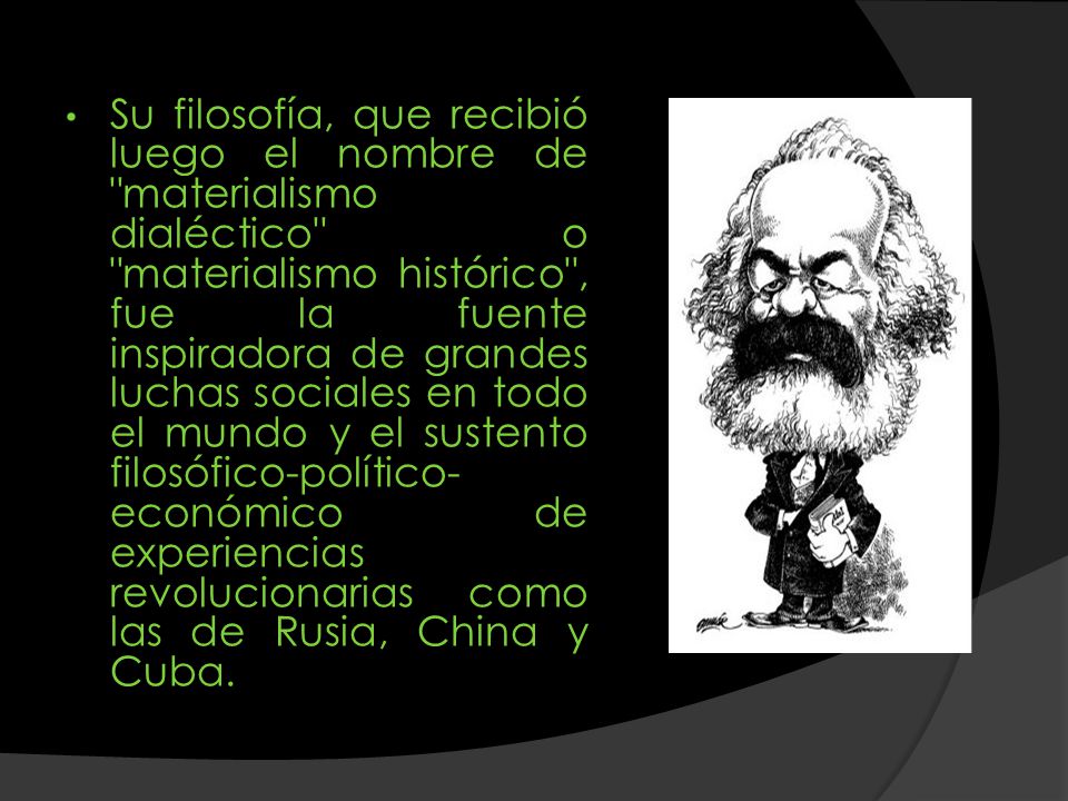 Su filosofía, que recibió luego el nombre de materialismo dialéctico o materialismo histórico , fue la fuente inspiradora de grandes luchas sociales en todo el mundo y el sustento filosófico-político-económico de experiencias revolucionarias como las de Rusia, China y Cuba.