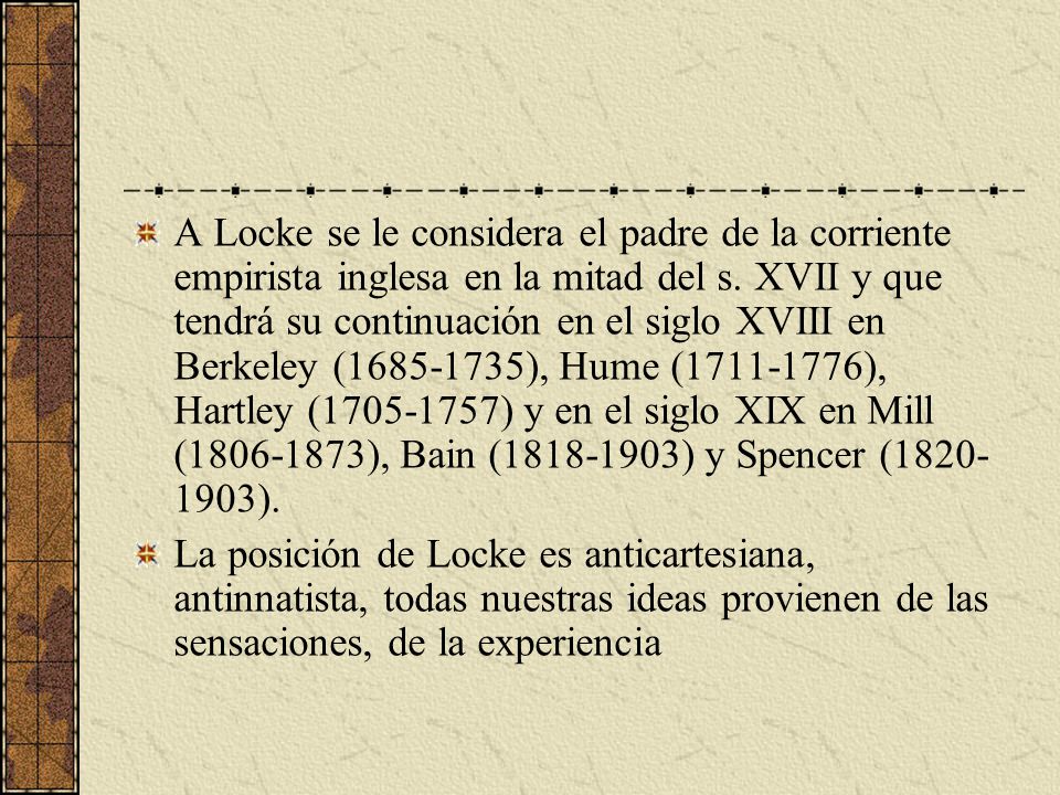A Locke se le considera el padre de la corriente empirista inglesa en la mitad del s. XVII y que tendrá su continuación en el siglo XVIII en Berkeley ( ), Hume ( ), Hartley ( ) y en el siglo XIX en Mill ( ), Bain ( ) y Spencer ( ).