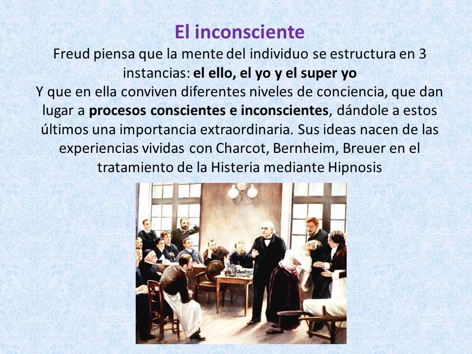 El inconsciente Freud piensa que la mente del individuo se estructura en 3 instancias: el ello, el yo y el super yo Y que en ella conviven diferentes niveles de conciencia, que dan lugar a procesos conscientes e inconscientes, dándole a estos últimos una importancia extraordinaria.