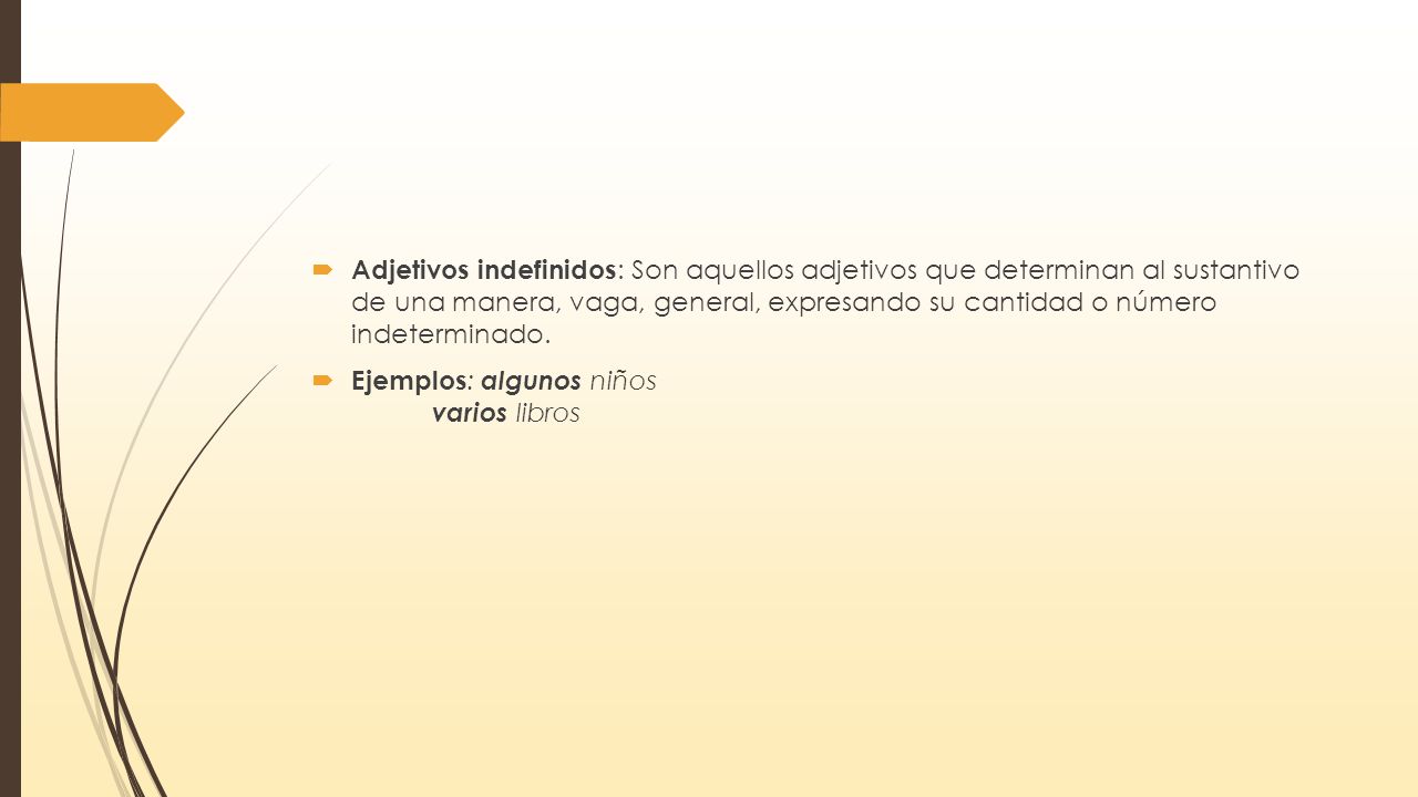 Adjetivos indefinidos: Son aquellos adjetivos que determinan al sustantivo de una manera, vaga, general, expresando su cantidad o número indeterminado.
