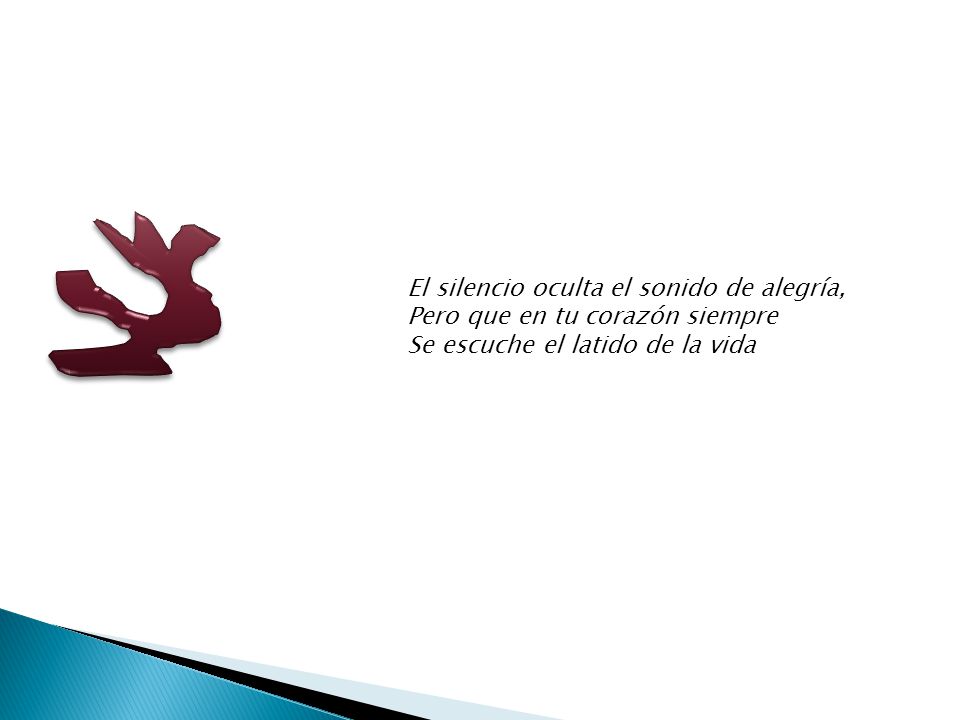El silencio oculta el sonido de alegría, Pero que en tu corazón siempre Se escuche el latido de la vida