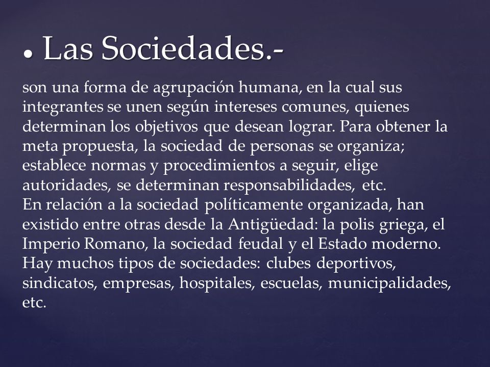 ● Las Sociedades.- son una forma de agrupación humana, en la cual sus integrantes se unen según intereses comunes, quienes determinan los objetivos que desean lograr.