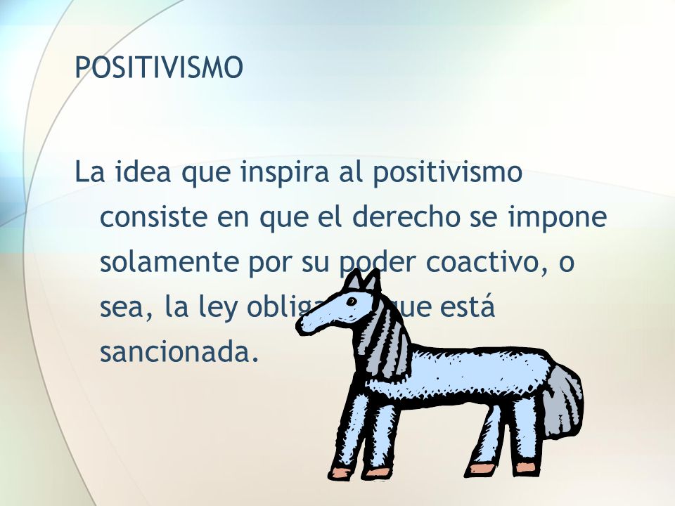 POSITIVISMO La idea que inspira al positivismo consiste en que el derecho se impone solamente por su poder coactivo, o sea, la ley obliga porque está sancionada.