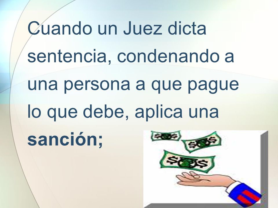 Cuando un Juez dicta sentencia, condenando a una persona a que pague lo que debe, aplica una sanción;