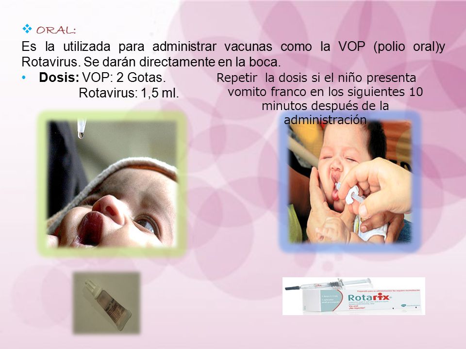 ORAL: Es la utilizada para administrar vacunas como la VOP (polio oral)y Rotavirus. Se darán directamente en la boca.