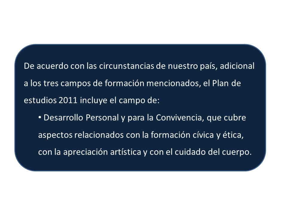 De acuerdo con las circunstancias de nuestro país, adicional a los tres campos de formación mencionados, el Plan de estudios 2011 incluye el campo de: