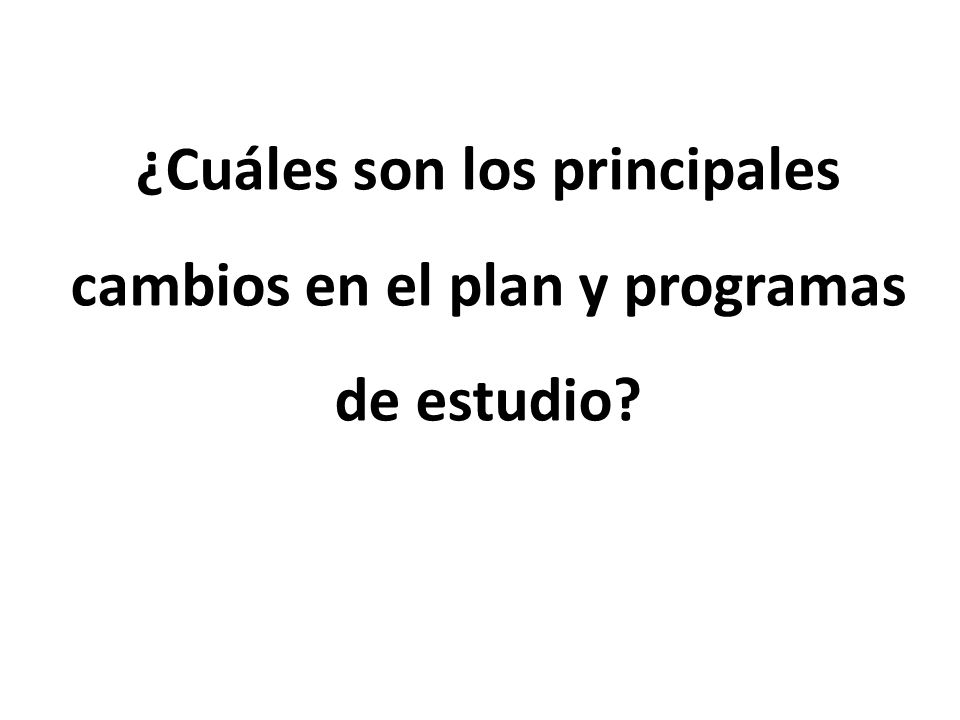 ¿Cuáles son los principales cambios en el plan y programas de estudio