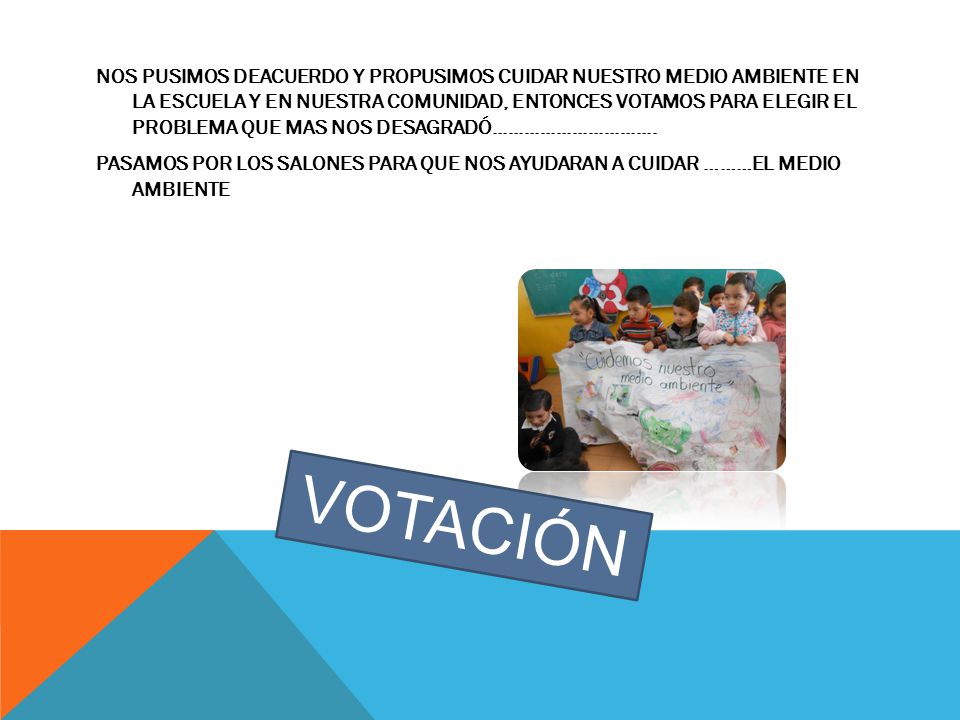NOS PUSIMOS DEACUERDO Y PROPUSIMOS CUIDAR NUESTRO MEDIO AMBIENTE EN LA ESCUELA Y EN NUESTRA COMUNIDAD, ENTONCES VOTAMOS PARA ELEGIR EL PROBLEMA QUE MAS NOS DESAGRADÓ PASAMOS POR LOS SALONES PARA QUE NOS AYUDARAN A CUIDAR ………EL MEDIO AMBIENTE