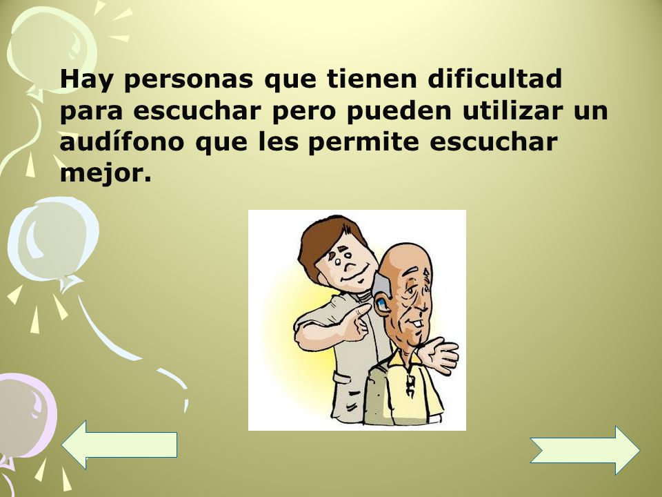 Hay personas que tienen dificultad para escuchar pero pueden utilizar un audífono que les permite escuchar mejor.