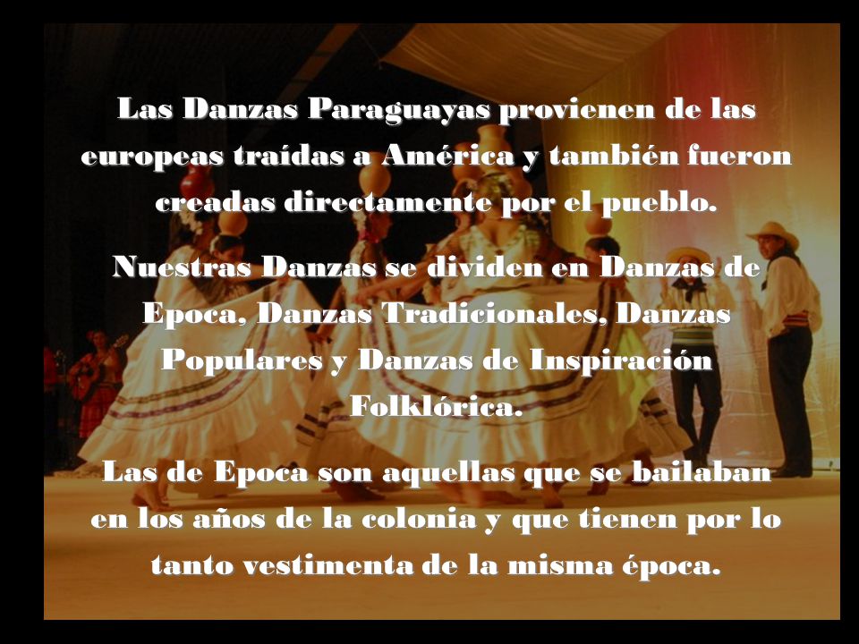 Las Danzas Paraguayas provienen de las europeas traídas a América y también fueron creadas directamente por el pueblo.