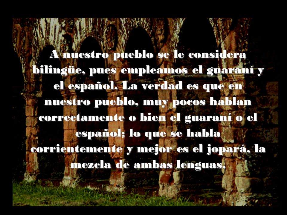 A nuestro pueblo se le considera bilingüe, pues empleamos el guaraní y el español.