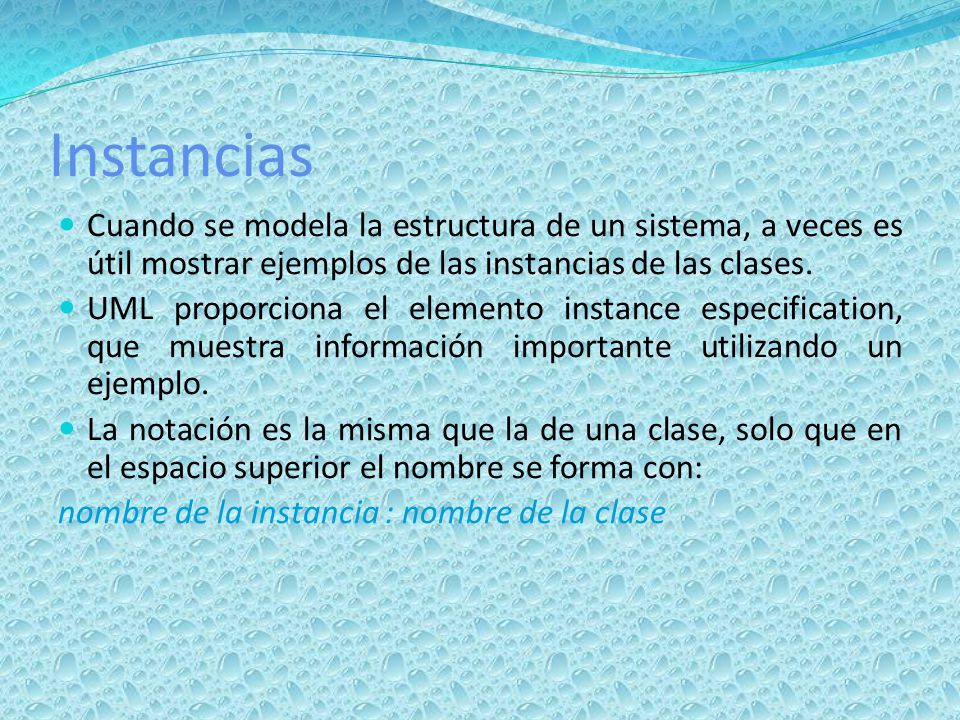 Instancias Cuando se modela la estructura de un sistema, a veces es útil mostrar ejemplos de las instancias de las clases.