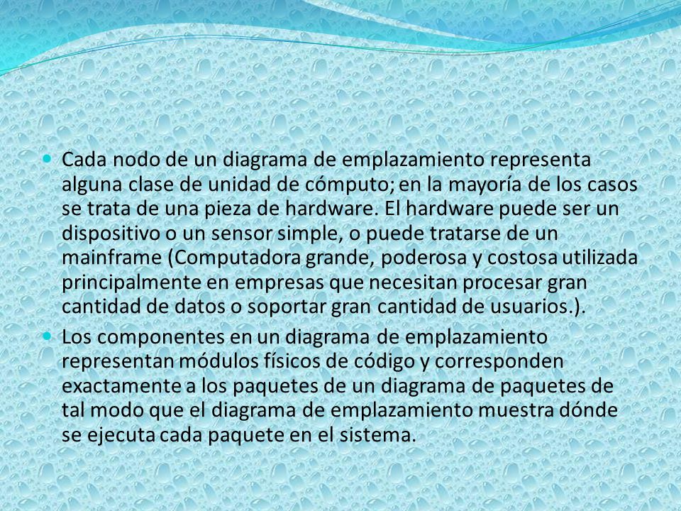 Cada nodo de un diagrama de emplazamiento representa alguna clase de unidad de cómputo; en la mayoría de los casos se trata de una pieza de hardware. El hardware puede ser un dispositivo o un sensor simple, o puede tratarse de un mainframe (Computadora grande, poderosa y costosa utilizada principalmente en empresas que necesitan procesar gran cantidad de datos o soportar gran cantidad de usuarios.).