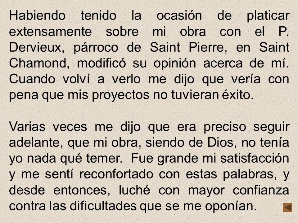 Habiendo tenido la ocasión de platicar extensamente sobre mi obra con el P. Dervieux, párroco de Saint Pierre, en Saint Chamond, modificó su opinión acerca de mí. Cuando volví a verlo me dijo que vería con pena que mis proyectos no tuvieran éxito.