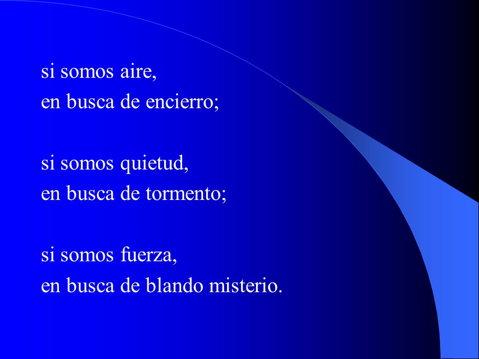 si somos aire, en busca de encierro; si somos quietud, en busca de tormento; si somos fuerza, en busca de blando misterio.