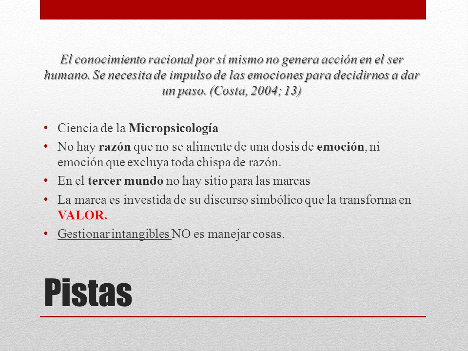 El conocimiento racional por sí mismo no genera acción en el ser humano. Se necesita de impulso de las emociones para decidirnos a dar un paso. (Costa, 2004; 13)