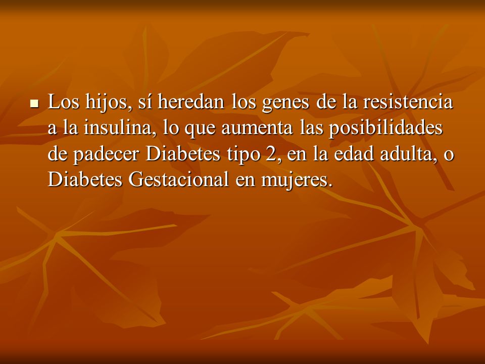 Los hijos, sí heredan los genes de la resistencia a la insulina, lo que aumenta las posibilidades de padecer Diabetes tipo 2, en la edad adulta, o Diabetes Gestacional en mujeres.