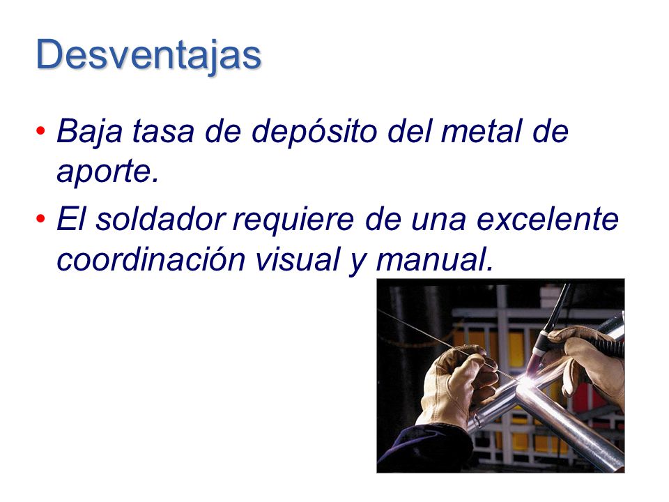 Desventajas Baja tasa de depósito del metal de aporte.